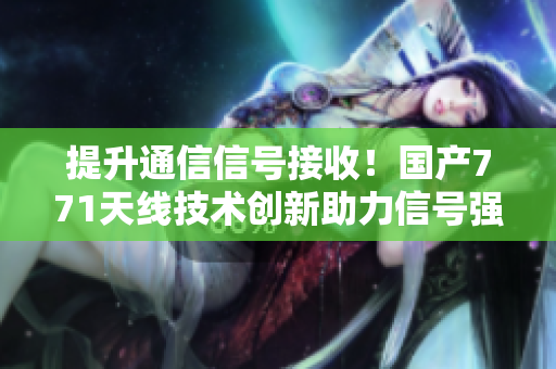 提升通信信号接收！国产771天线技术创新助力信号强化