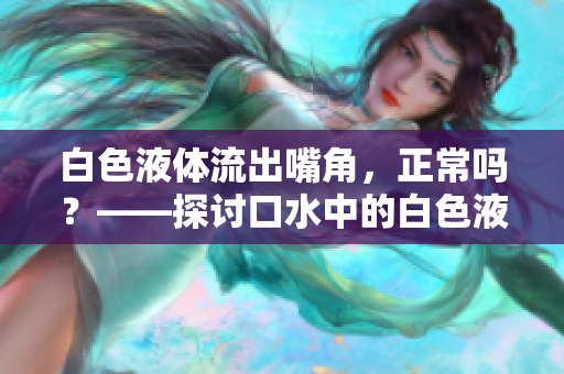 白色液体流出嘴角，正常吗？——探讨口水中的白色液体是否健康
