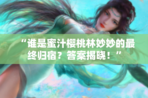 “谁是蜜汁樱桃林妙妙的最终归宿？答案揭晓！”