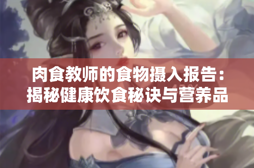 肉食教师的食物摄入报告：揭秘健康饮食秘诀与营养品种
