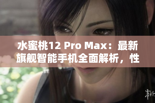 水蜜桃12 Pro Max：最新旗舰智能手机全面解析，性能与设计再进化