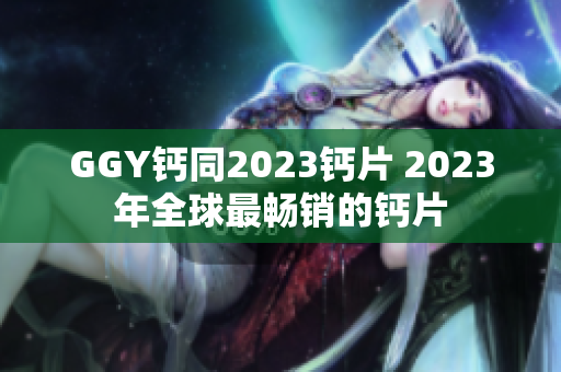 GGY钙同2023钙片 2023年全球最畅销的钙片