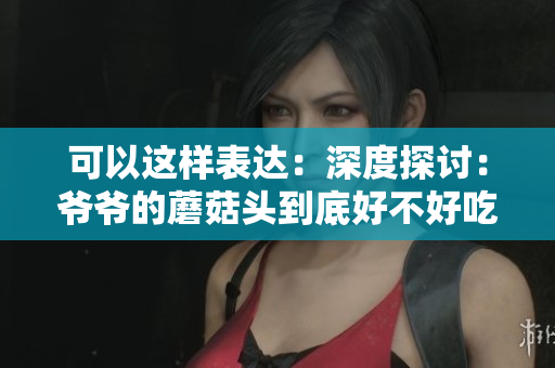 可以这样表达：深度探讨：爷爷的蘑菇头到底好不好吃？