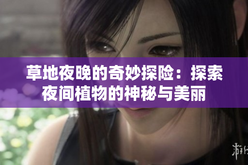 草地夜晚的奇妙探险：探索夜间植物的神秘与美丽