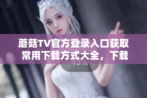 蘑菇TV官方登录入口获取 常用下载方式大全，下载尽在蘑菇TV 