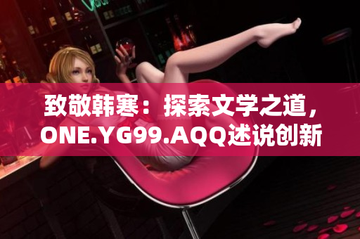 致敬韩寒：探索文学之道，ONE.YG99.AQQ述说创新声音