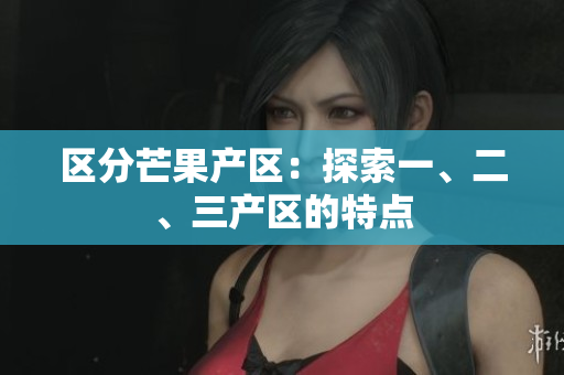 区分芒果产区：探索一、二、三产区的特点