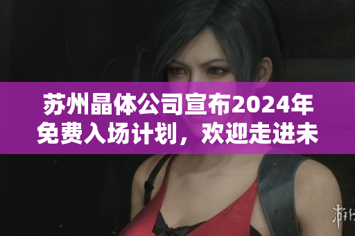 苏州晶体公司宣布2024年免费入场计划，欢迎走进未来科技世界