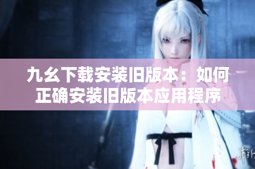 九幺下载安装旧版本：如何正确安装旧版本应用程序