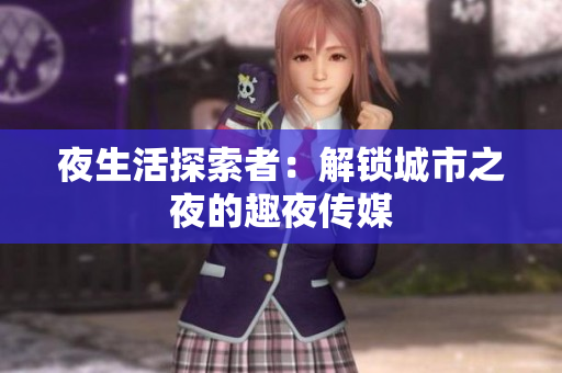 夜生活探索者：解锁城市之夜的趣夜传媒