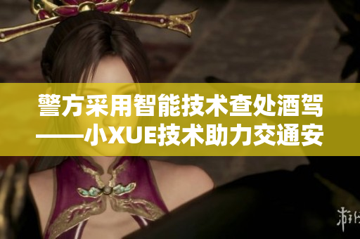 警方采用智能技术查处酒驾——小XUE技术助力交通安全