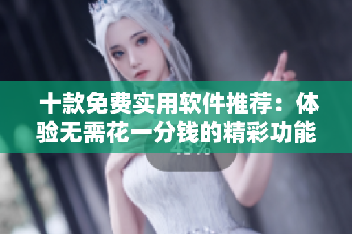  十款免费实用软件推荐：体验无需花一分钱的精彩功能