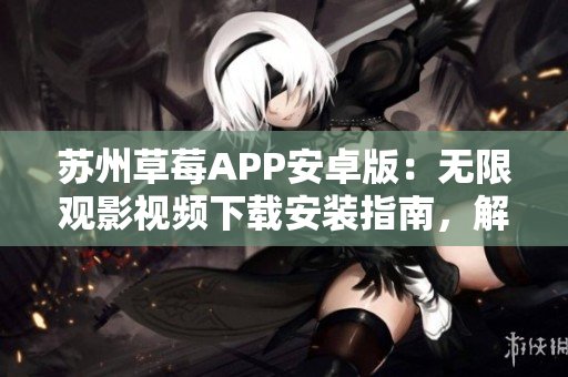 苏州草莓APP安卓版：无限观影视频下载安装指南，解锁全新视觉享受