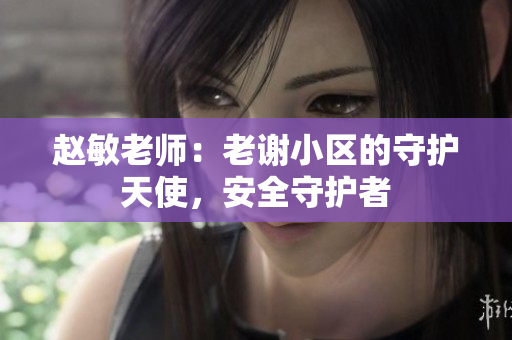 赵敏老师：老谢小区的守护天使，安全守护者