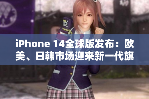 iPhone 14全球版发布：欧美、日韩市场迎来新一代旗舰