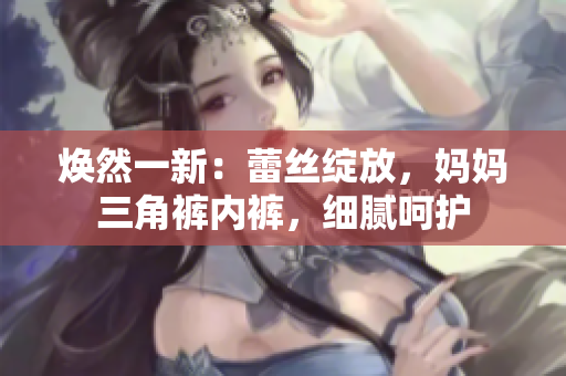 焕然一新：蕾丝绽放，妈妈三角裤内裤，细腻呵护