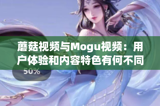 蘑菇视频与Mogu视频：用户体验和内容特色有何不同？