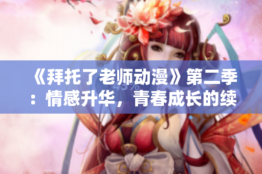 《拜托了老师动漫》第二季：情感升华，青春成长的续篇