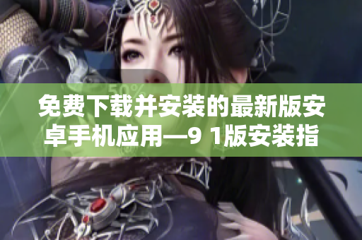 免费下载并安装的最新版安卓手机应用—9 1版安装指南