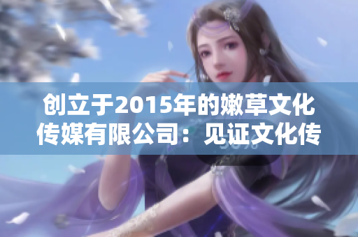 创立于2015年的嫩草文化传媒有限公司：见证文化传播的新时代开启