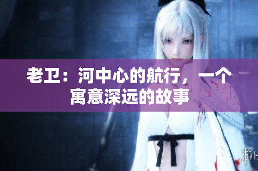 老卫：河中心的航行，一个寓意深远的故事