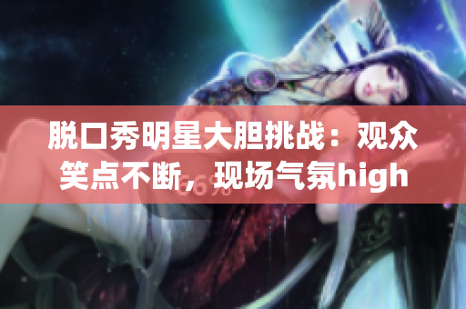 脱口秀明星大胆挑战：观众笑点不断，现场气氛high爆！