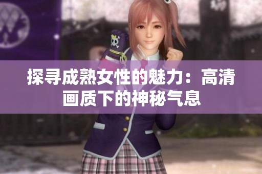 探寻成熟女性的魅力：高清画质下的神秘气息