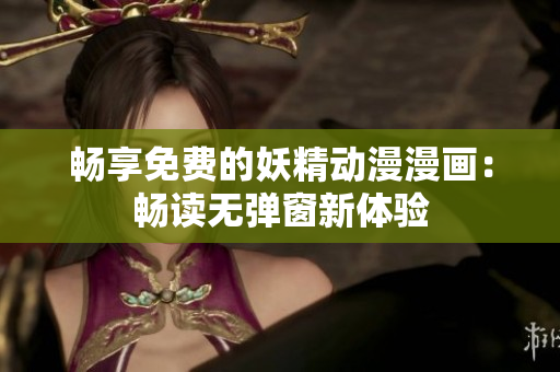 畅享免费的妖精动漫漫画：畅读无弹窗新体验