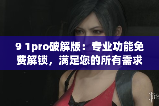 9 1pro破解版：专业功能免费解锁，满足您的所有需求