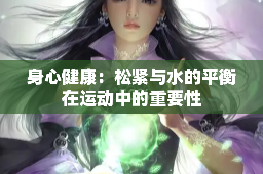 身心健康：松紧与水的平衡在运动中的重要性