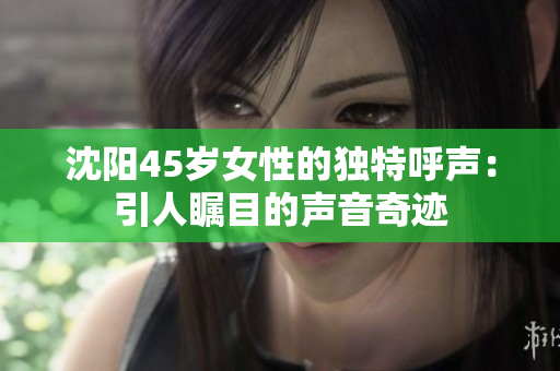 沈阳45岁女性的独特呼声：引人瞩目的声音奇迹