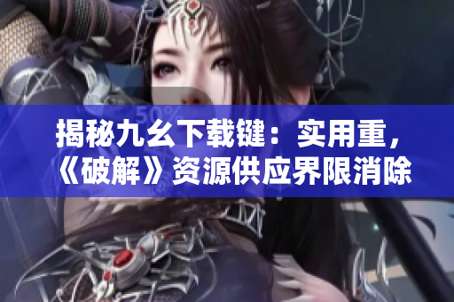 揭秘九幺下载键：实用重，《破解》资源供应界限消除