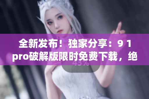 全新发布！独家分享：9 1pro破解版限时免费下载，绝对可靠！