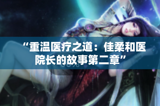 “重温医疗之道：佳柔和医院长的故事第二章”