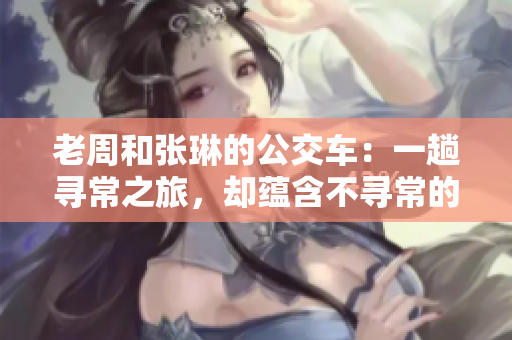 老周和张琳的公交车：一趟寻常之旅，却蕴含不寻常的故事