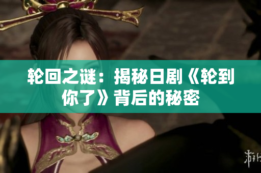轮回之谜：揭秘日剧《轮到你了》背后的秘密