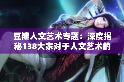 豆瓣人文艺术专题：深度揭秘138大家对于人文艺术的独特见解