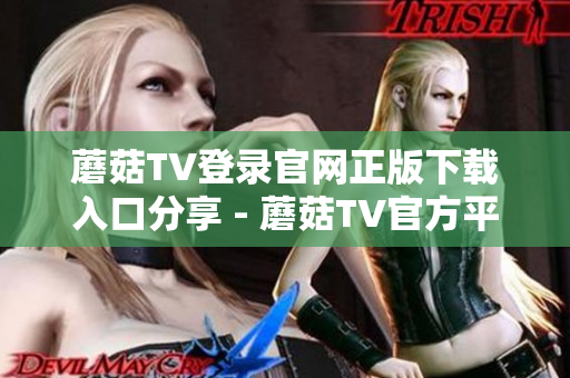 蘑菇TV登录官网正版下载入口分享 - 蘑菇TV官方平台登录指南