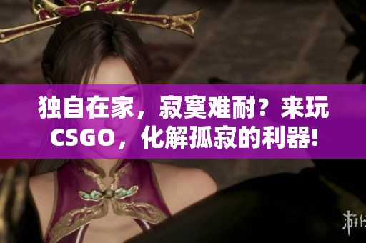独自在家，寂寞难耐？来玩CSGO，化解孤寂的利器!
