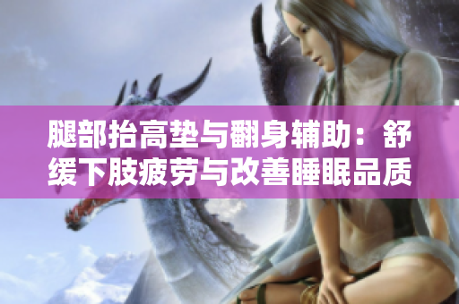 腿部抬高垫与翻身辅助：舒缓下肢疲劳与改善睡眠品质
