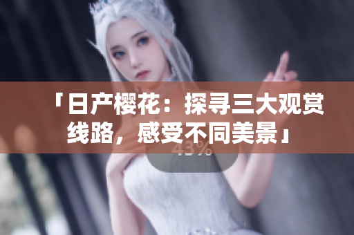 「日产樱花：探寻三大观赏线路，感受不同美景」