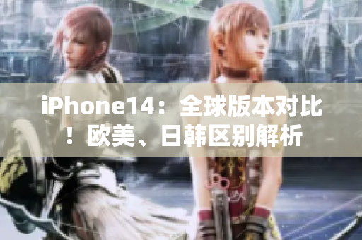 iPhone14：全球版本对比！欧美、日韩区别解析