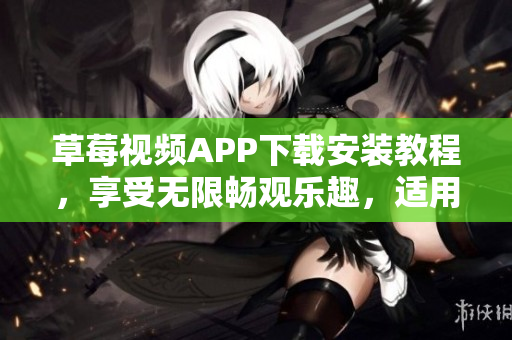 草莓视频APP下载安装教程，享受无限畅观乐趣，适用于苏州手机用户