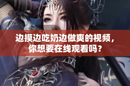 边摸边吃奶边做爽的视频，你想要在线观看吗？