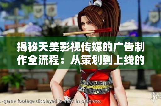 揭秘天美影视传媒的广告制作全流程：从策划到上线的详细步骤