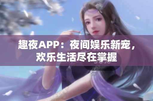 趣夜APP：夜间娱乐新宠，欢乐生活尽在掌握