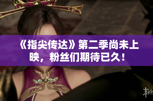 《指尖传达》第二季尚未上映，粉丝们期待已久！