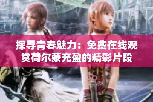 探寻青春魅力：免费在线观赏荷尔蒙充盈的精彩片段