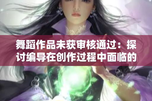 舞蹈作品未获审核通过：探讨编导在创作过程中面临的挑战与审查标准
