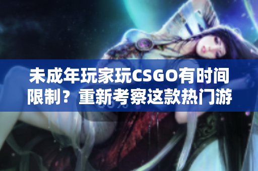 未成年玩家玩CSGO有时间限制？重新考察这款热门游戏的游戏时长规则